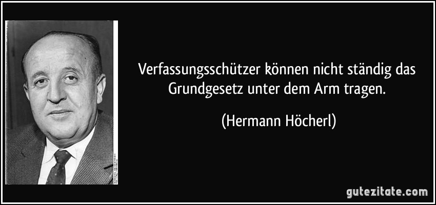 Verfassungsschützer können nicht ständig das Grundgesetz unter dem Arm tragen. (Hermann Höcherl)