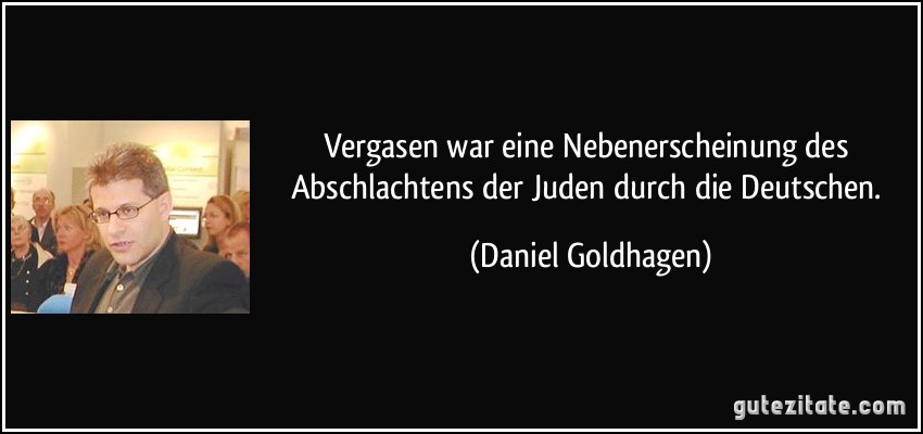 Vergasen war eine Nebenerscheinung des Abschlachtens der Juden durch die Deutschen. (Daniel Goldhagen)