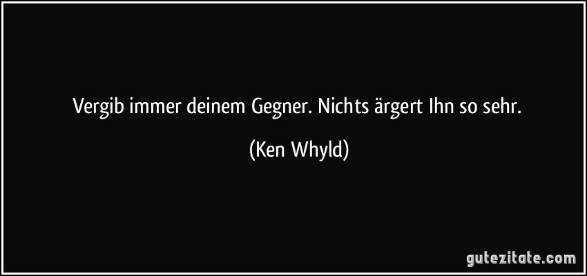 Vergib immer deinem Gegner. Nichts ärgert Ihn so sehr. (Ken Whyld)