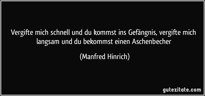 Vergifte mich schnell und du kommst ins Gefängnis, vergifte mich langsam und du bekommst einen Aschenbecher (Manfred Hinrich)