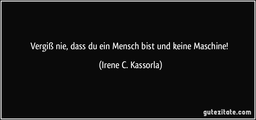 Vergiß nie, dass du ein Mensch bist und keine Maschine! (Irene C. Kassorla)