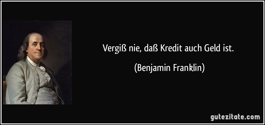 Vergiß nie, daß Kredit auch Geld ist. (Benjamin Franklin)