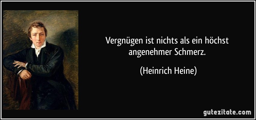 Vergnügen ist nichts als ein höchst angenehmer Schmerz. (Heinrich Heine)