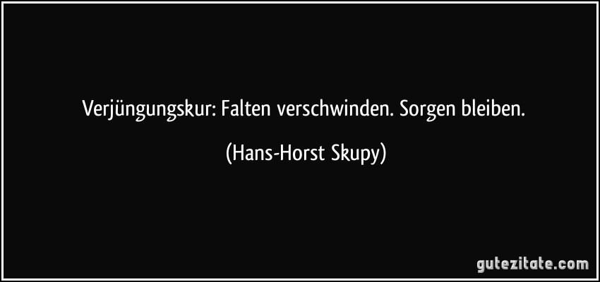 Verjüngungskur: Falten verschwinden. Sorgen bleiben. (Hans-Horst Skupy)