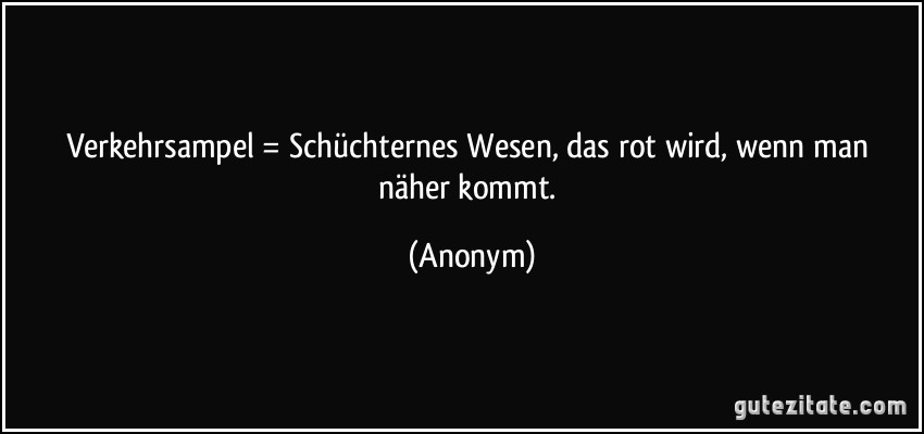 Verkehrsampel = Schüchternes Wesen, das rot wird, wenn man näher kommt. (Anonym)