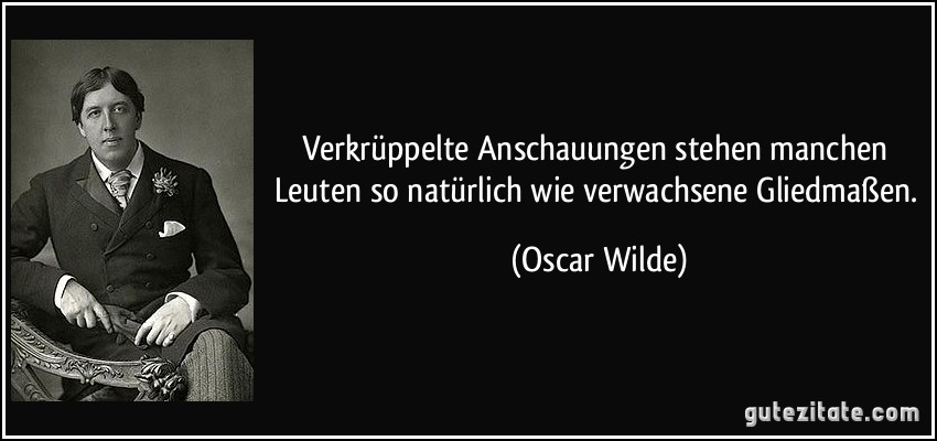 Verkrüppelte Anschauungen stehen manchen Leuten so natürlich wie verwachsene Gliedmaßen. (Oscar Wilde)