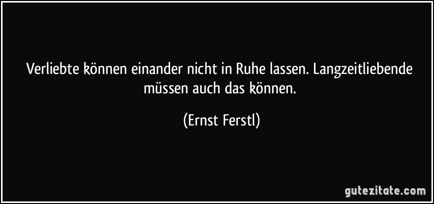 Verliebte können einander nicht in Ruhe lassen. Langzeitliebende müssen auch das können. (Ernst Ferstl)