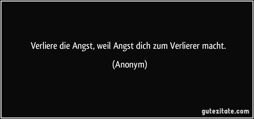Verliere die Angst, weil Angst dich zum Verlierer macht. (Anonym)