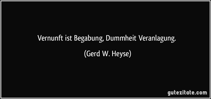 Vernunft ist Begabung, Dummheit Veranlagung. (Gerd W. Heyse)