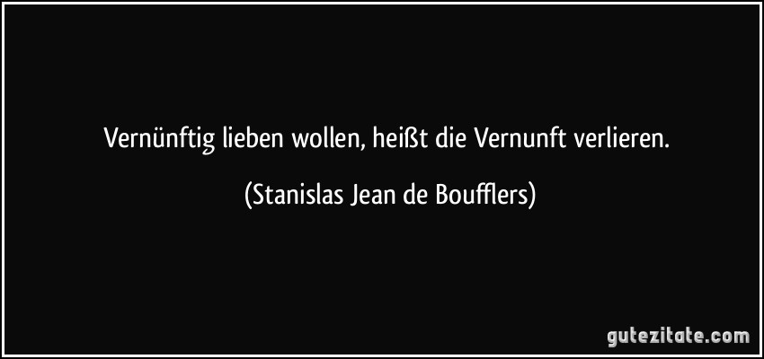 Vernünftig lieben wollen, heißt die Vernunft verlieren. (Stanislas Jean de Boufflers)