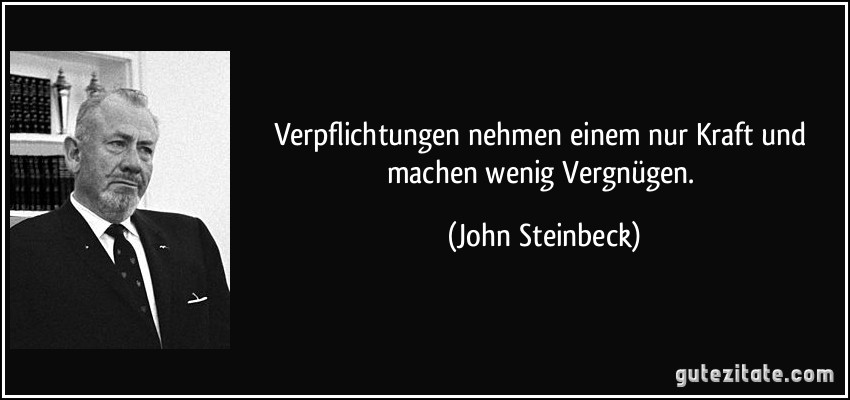 Verpflichtungen nehmen einem nur Kraft und machen wenig Vergnügen. (John Steinbeck)