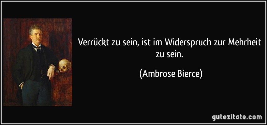 Verrückt zu sein, ist im Widerspruch zur Mehrheit zu sein. (Ambrose Bierce)