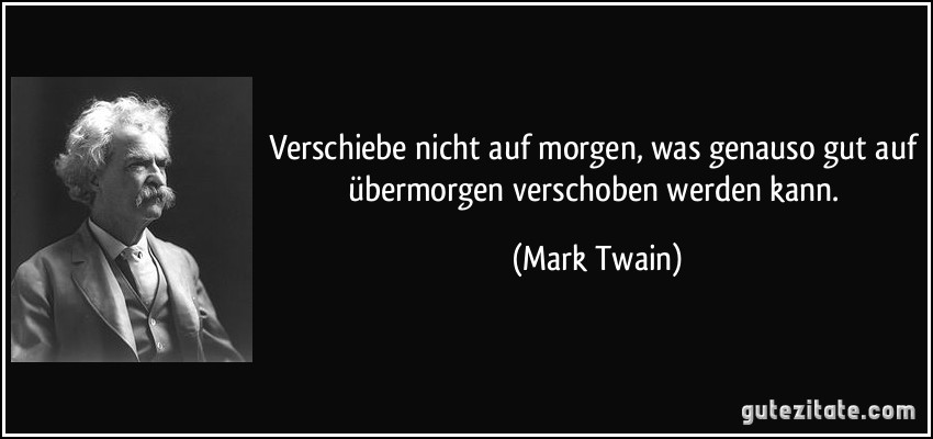 Verschiebe nicht auf morgen, was genauso gut auf übermorgen verschoben werden kann. (Mark Twain)
