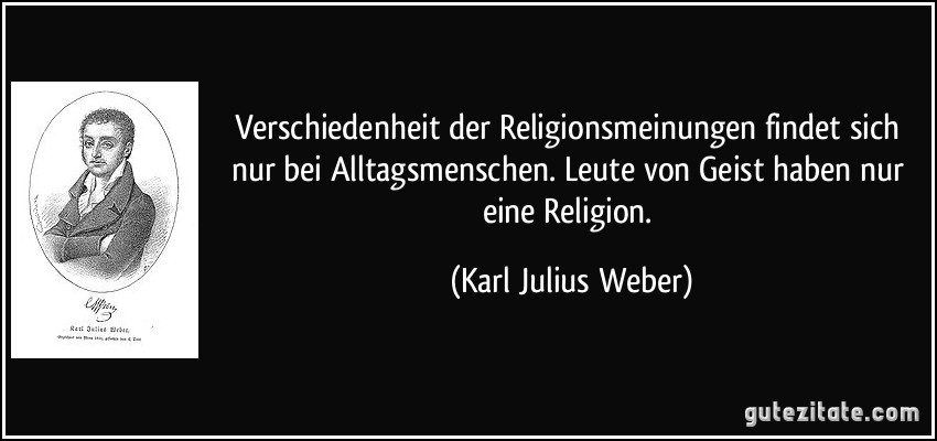 Verschiedenheit der Religionsmeinungen findet sich nur bei Alltagsmenschen. Leute von Geist haben nur eine Religion. (Karl Julius Weber)