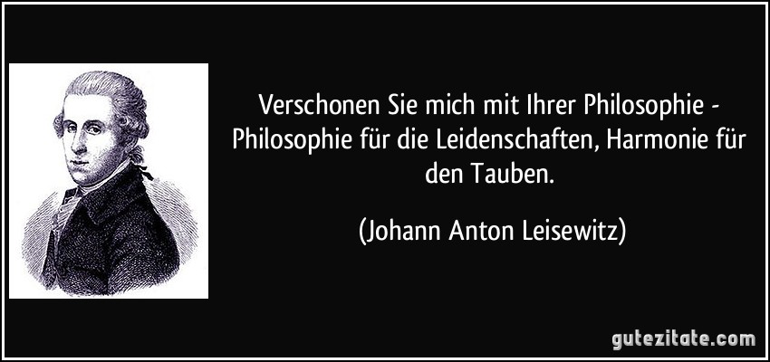 Verschonen Sie mich mit Ihrer Philosophie - Philosophie für die Leidenschaften, Harmonie für den Tauben. (Johann Anton Leisewitz)