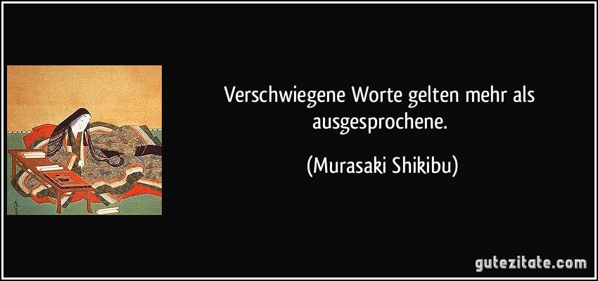 Verschwiegene Worte gelten mehr als ausgesprochene. (Murasaki Shikibu)