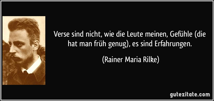 Verse sind nicht, wie die Leute meinen, Gefühle (die hat man früh genug), es sind Erfahrungen. (Rainer Maria Rilke)