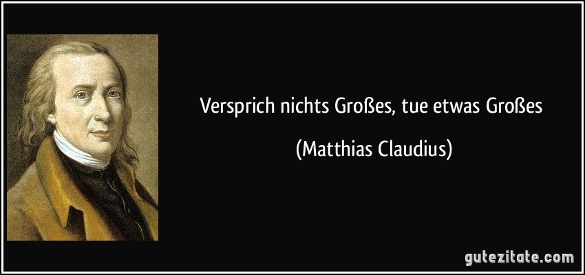 Versprich nichts Großes, tue etwas Großes (Matthias Claudius)