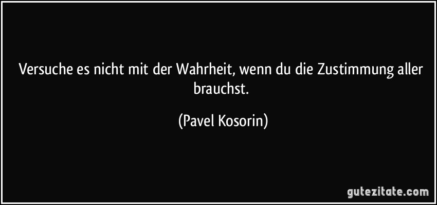 Versuche es nicht mit der Wahrheit, wenn du die Zustimmung aller brauchst. (Pavel Kosorin)