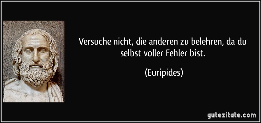 Versuche nicht, die anderen zu belehren, da du selbst voller Fehler bist. (Euripides)