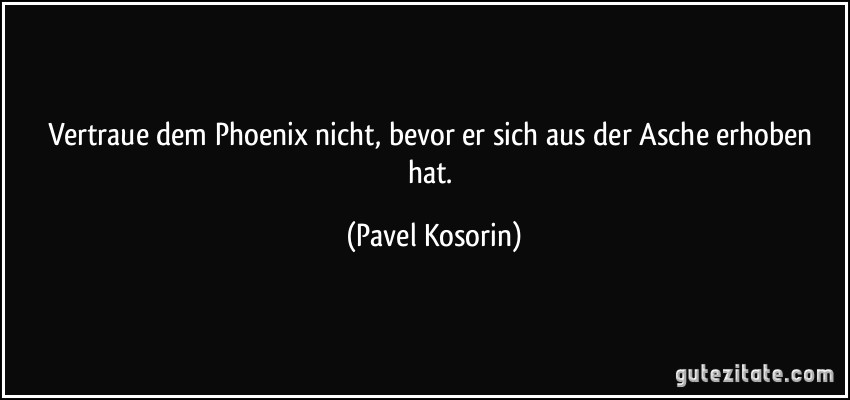 Vertraue dem Phoenix nicht, bevor er sich aus der Asche erhoben hat. (Pavel Kosorin)