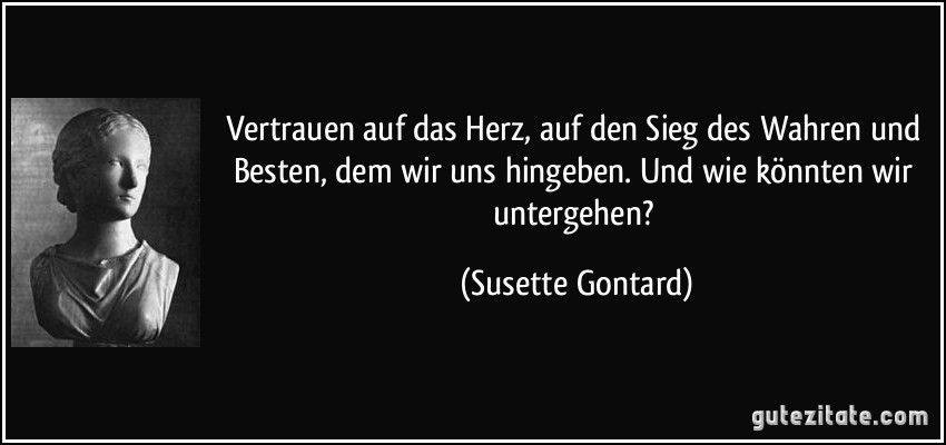 Vertrauen auf das Herz, auf den Sieg des Wahren und Besten, dem wir uns hingeben. Und wie könnten wir untergehen? (Susette Gontard)