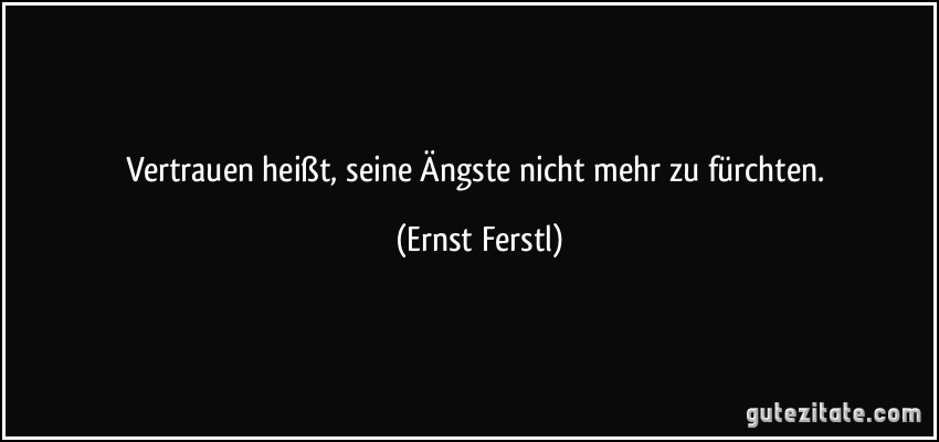 Vertrauen heißt, seine Ängste nicht mehr zu fürchten. (Ernst Ferstl)