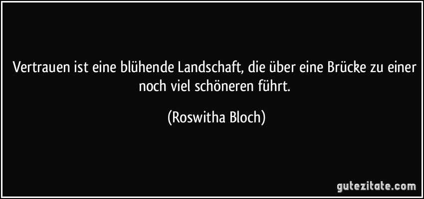 Vertrauen ist eine blühende Landschaft, die über eine Brücke zu einer noch viel schöneren führt. (Roswitha Bloch)