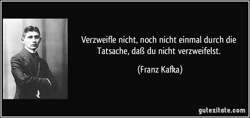 Verzweifle nicht, noch nicht einmal durch die Tatsache, daß du nicht verzweifelst. (Franz Kafka)