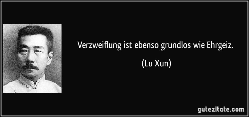 Verzweiflung ist ebenso grundlos wie Ehrgeiz. (Lu Xun)