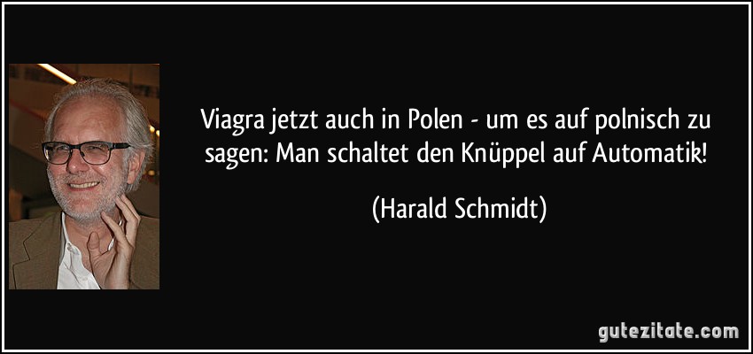 Viagra jetzt auch in Polen - um es auf polnisch zu sagen: Man schaltet den Knüppel auf Automatik! (Harald Schmidt)
