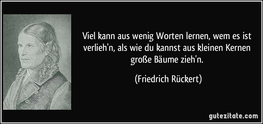 Viel kann aus wenig Worten lernen, wem es ist verlieh'n, als wie du kannst aus kleinen Kernen große Bäume zieh'n. (Friedrich Rückert)