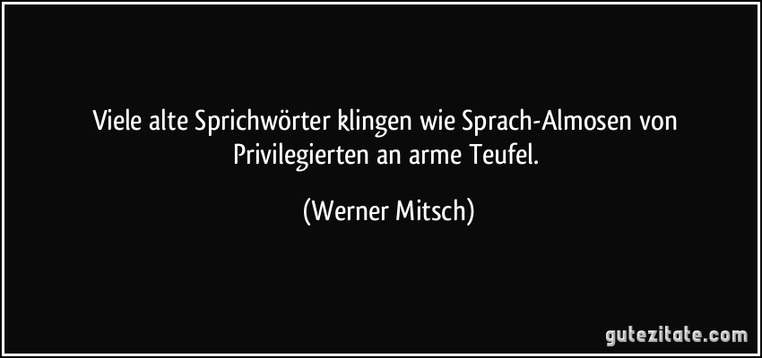 Viele alte Sprichwörter klingen wie Sprach-Almosen von Privilegierten an arme Teufel. (Werner Mitsch)