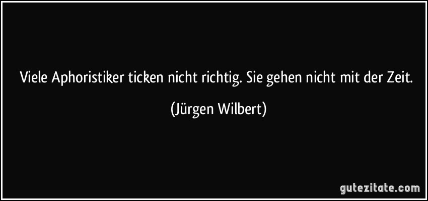 Viele Aphoristiker ticken nicht richtig. Sie gehen nicht mit der Zeit. (Jürgen Wilbert)