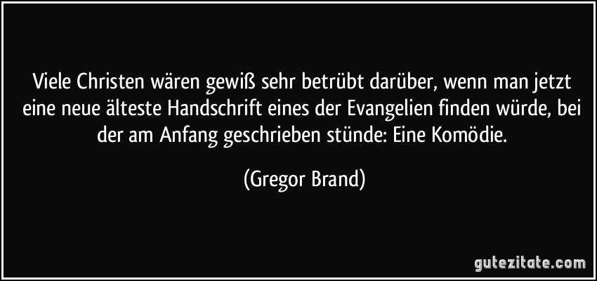 Viele Christen wären gewiß sehr betrübt darüber, wenn man jetzt eine neue älteste Handschrift eines der Evangelien finden würde, bei der am Anfang geschrieben stünde: Eine Komödie. (Gregor Brand)