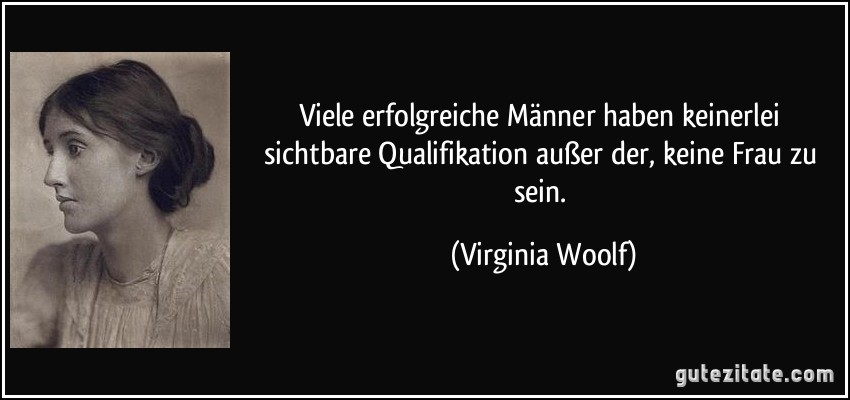 Viele erfolgreiche Männer haben keinerlei sichtbare Qualifikation außer der, keine Frau zu sein. (Virginia Woolf)