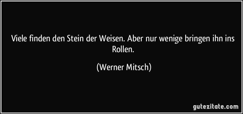 Viele finden den Stein der Weisen. Aber nur wenige bringen ihn ins Rollen. (Werner Mitsch)