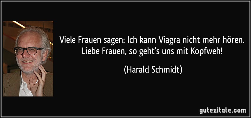 Viele Frauen sagen: Ich kann Viagra nicht mehr hören. Liebe Frauen, so geht's uns mit Kopfweh! (Harald Schmidt)