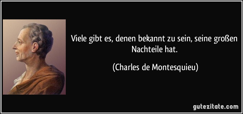 Viele gibt es, denen bekannt zu sein, seine großen Nachteile hat. (Charles de Montesquieu) Viele gibt es, denen bekannt zu sein, seine großen Nachteile hat. (Charles de Montesquieu)