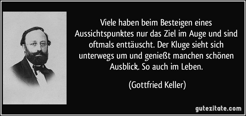 Viele haben beim Besteigen eines Aussichtspunktes nur das Ziel im Auge und sind oftmals enttäuscht. Der Kluge sieht sich unterwegs um und genießt manchen schönen Ausblick. So auch im Leben. (Gottfried Keller)