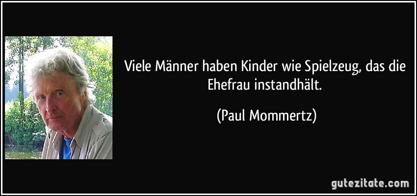 Viele Männer haben Kinder wie Spielzeug, das die Ehefrau instandhält. (Paul Mommertz)