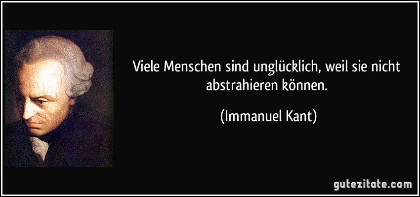 Viele Menschen sind unglücklich, weil sie nicht abstrahieren können. (Immanuel Kant)