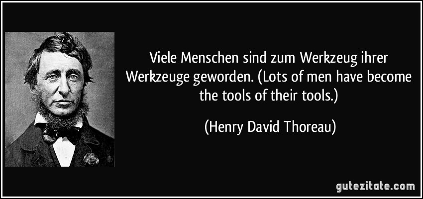Viele Menschen sind zum Werkzeug ihrer Werkzeuge geworden. (Lots of men have become the tools of their tools.) (Henry David Thoreau)