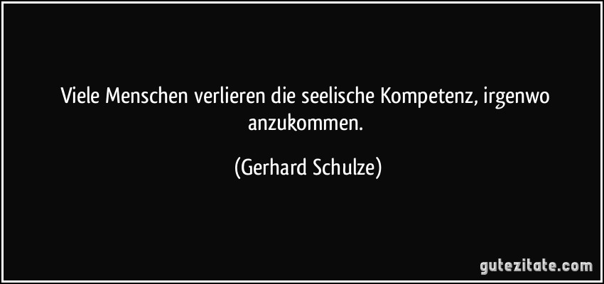 Viele Menschen verlieren die seelische Kompetenz, irgenwo anzukommen. (Gerhard Schulze)