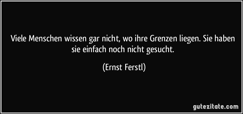 Viele Menschen wissen gar nicht, wo ihre Grenzen liegen. Sie haben sie einfach noch nicht gesucht. (Ernst Ferstl)