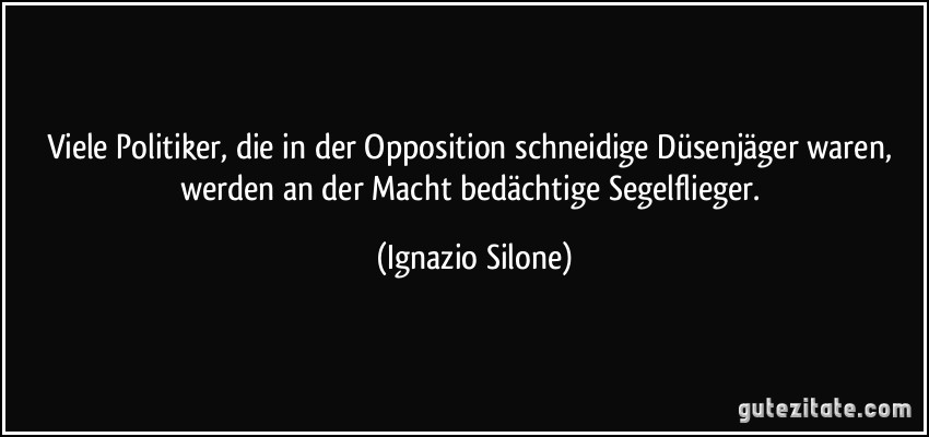 Viele Politiker, die in der Opposition schneidige Düsenjäger waren, werden an der Macht bedächtige Segelflieger. (Ignazio Silone)