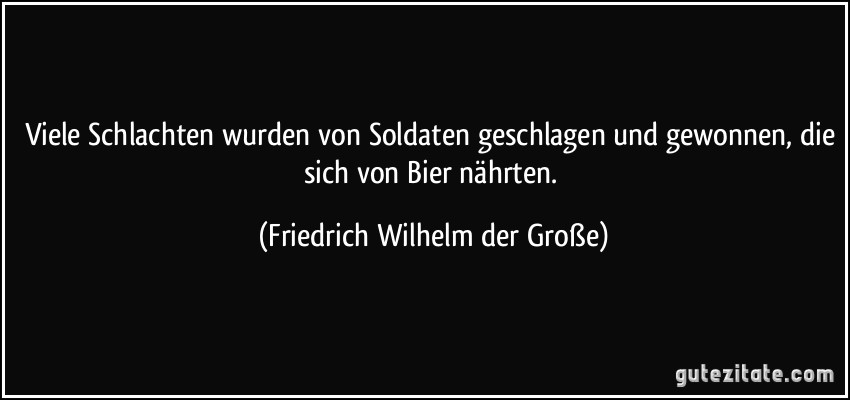 Viele Schlachten wurden von Soldaten geschlagen und gewonnen, die sich von Bier nährten. (Friedrich Wilhelm der Große)