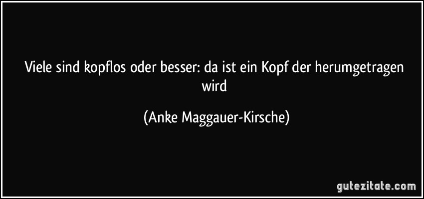 Viele sind kopflos oder besser: da ist ein Kopf der herumgetragen wird (Anke Maggauer-Kirsche)