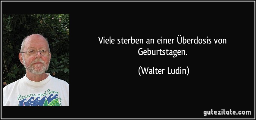 Viele sterben an einer Überdosis von Geburtstagen. (Walter Ludin)