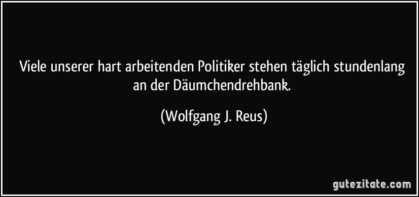 Viele unserer hart arbeitenden Politiker stehen täglich stundenlang an der Däumchendrehbank. (Wolfgang J. Reus)